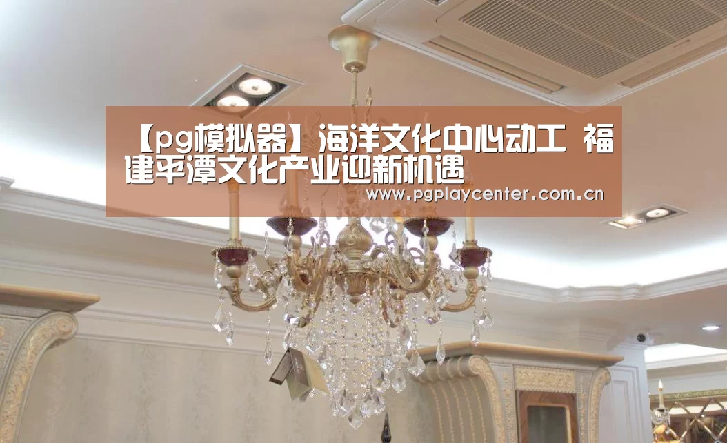 【pg模拟器】海洋文化中心动工 福建平潭文化产业迎新机遇(图3) pg电子试玩