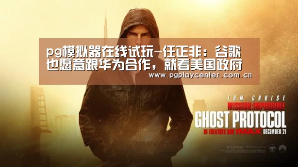 pg模拟器在线试玩-任正非:谷歌也愿意跟华为合作,就看美国政府是否批准(图2) pg模拟器在线试玩