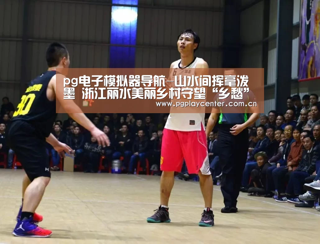 pg电子模拟器导航-山水间挥毫泼墨 浙江丽水美丽乡村守望“乡愁”(图3) pg模拟器在线试玩