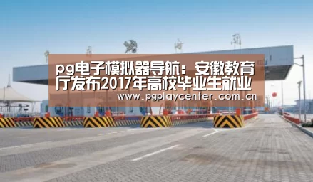 pg电子模拟器导航:安徽教育厅发布2017年高校毕业生就业报告 五大专业最吃香(图2) pg模拟器