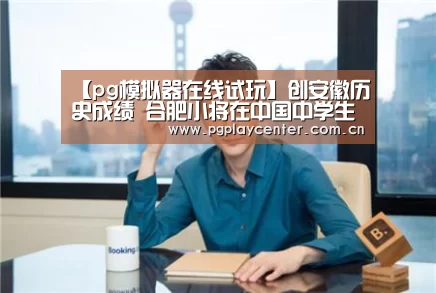 【pg模拟器在线试玩】创安徽历史成绩 合肥小将在中国中学生羽毛球锦标赛获佳绩(图3) pg电子模拟器导航